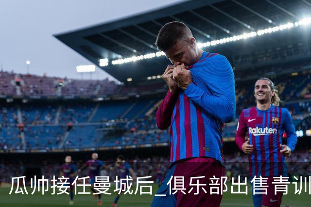 瓜帅接任曼城后 俱乐部出售青训球员狂赚5亿英镑